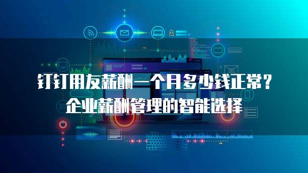 钉钉用友薪酬一个月多少钱正常?企业薪酬管理的智能选择