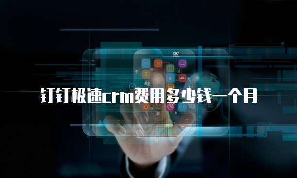 钉钉极速crm费用多少钱一个月