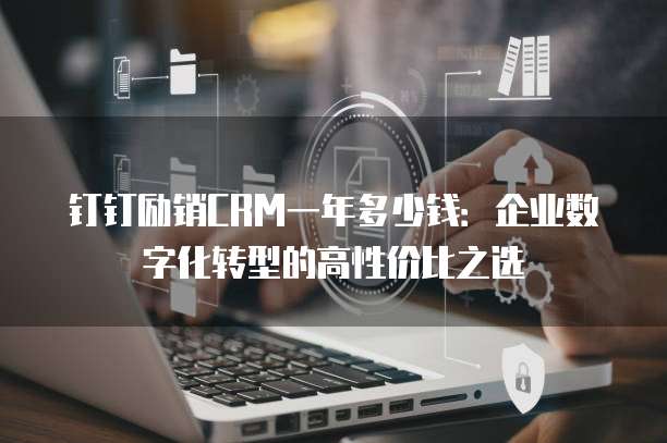 钉钉励销CRM一年多少钱:企业数字化转型的高性价比之选