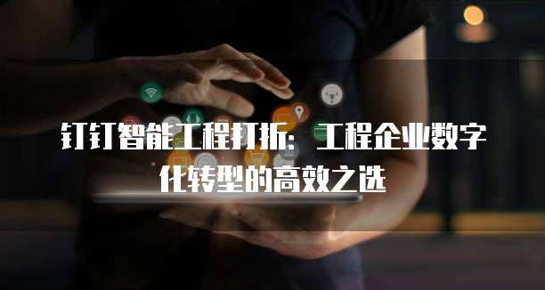 钉钉智能工程打折：工程企业数字化转型的高效之选