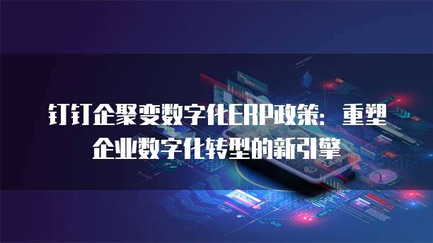 钉钉企聚变数字化ERP政策:重塑企业数字化转型的新引擎