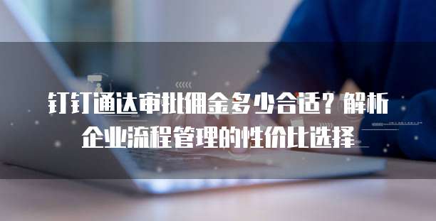 钉钉通达审批佣金多少合适?解析企业流程管理的性价比选择