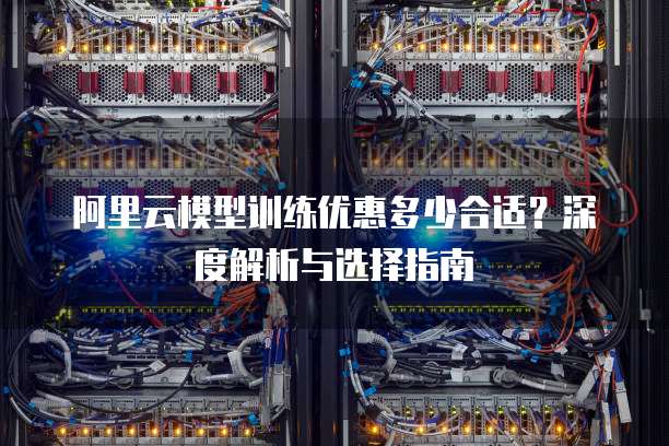 阿里云模型训练优惠多少合适？深度解析与选择指南