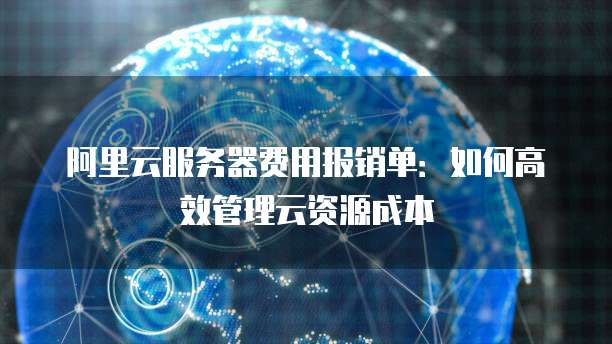 阿里云服务器费用报销单:如何高效管理云资源成本
