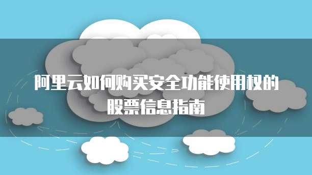 阿里云如何购买安全功能使用权的股票信息指南