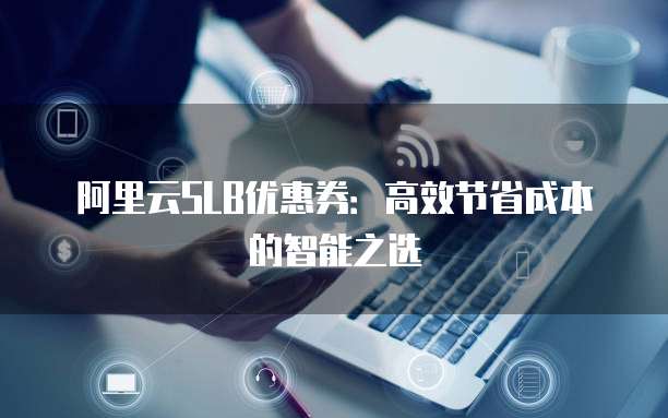 阿里云SLB优惠券:高效节省成本的智能之选
