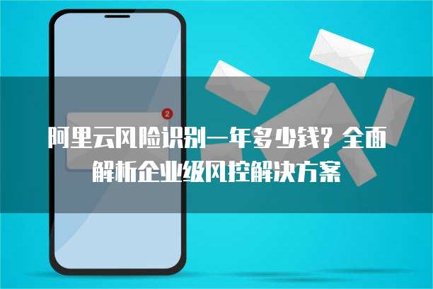 阿里云风险识别一年多少钱?全面解析企业级风控解决方案