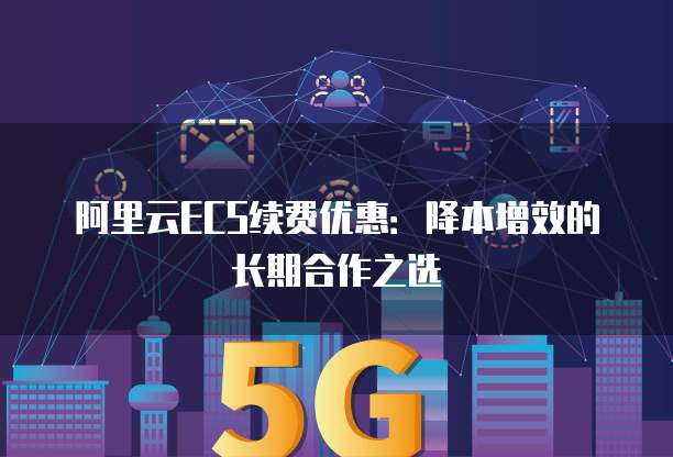 阿里云ECS续费优惠:降本增效的长期合作之选
