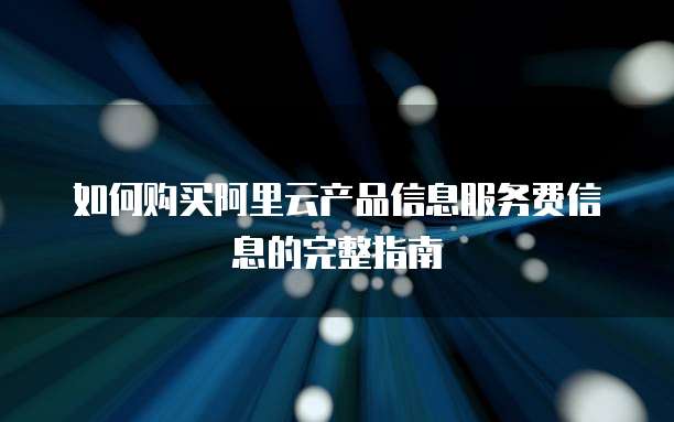 如何购买阿里云产品信息服务费信息的完整指南