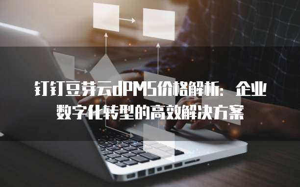 钉钉豆芽云dPMS价格解析:企业数字化转型的高效解决方案
