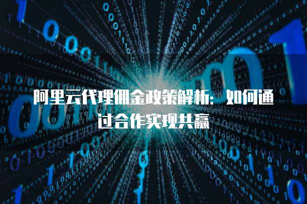 阿里云代理佣金政策解析:如何通过合作实现共赢