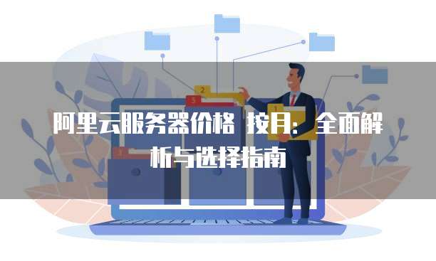 阿里云服务器价格 按月:全面解析与选择指南