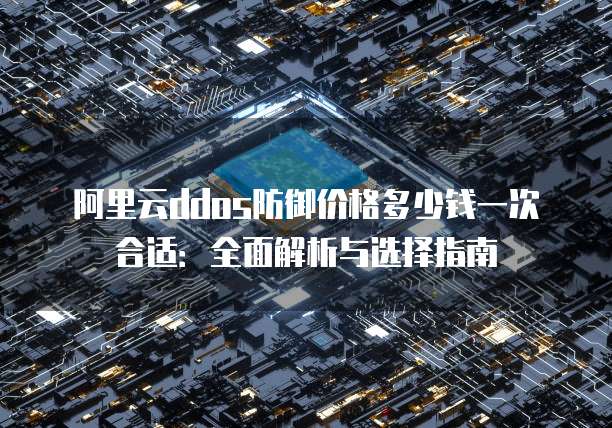 阿里云ddos防御价格多少钱一次合适:全面解析与选择指南