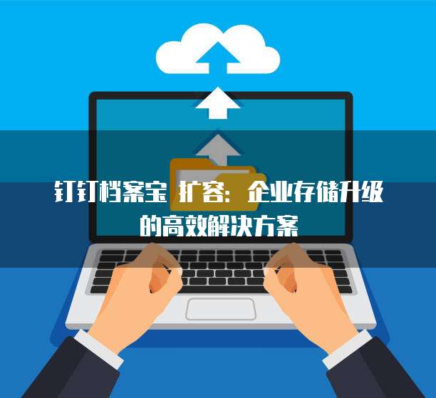 钉钉档案宝 扩容:企业存储升级的高效解决方案