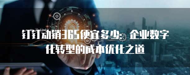 钉钉动销365便宜多少:企业数字化转型的成本优化之道