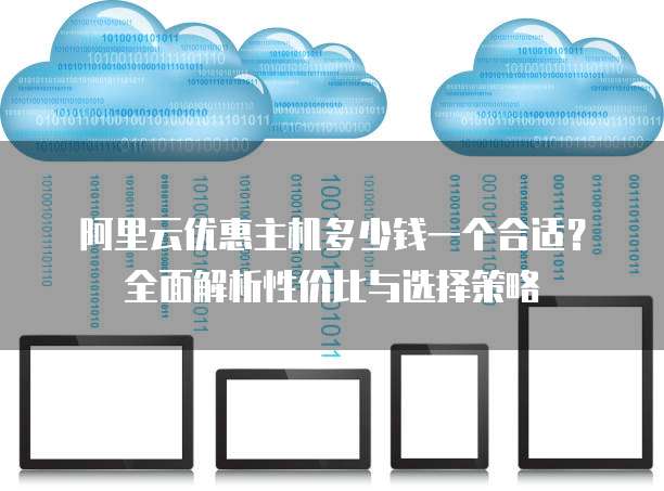 阿里云优惠主机多少钱一个合适？全面解析性价比与选择策略