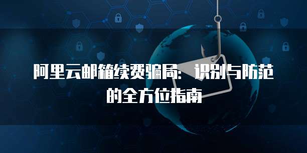阿里云邮箱续费骗局：识别与防范的全方位指南