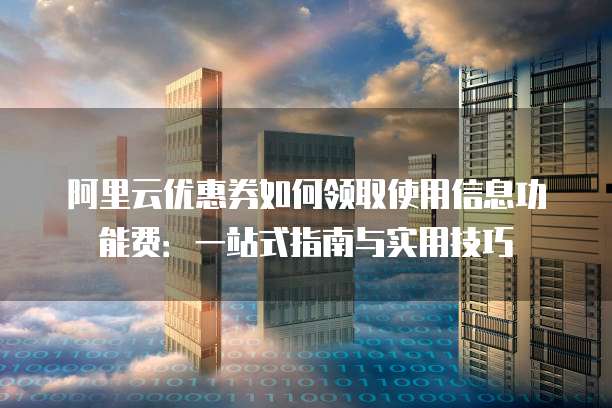 阿里云优惠券如何领取使用信息功能费:一站式指南与实用技巧