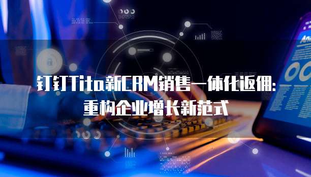 钉钉Tita新CRM销售一体化返佣:重构企业增长新范式