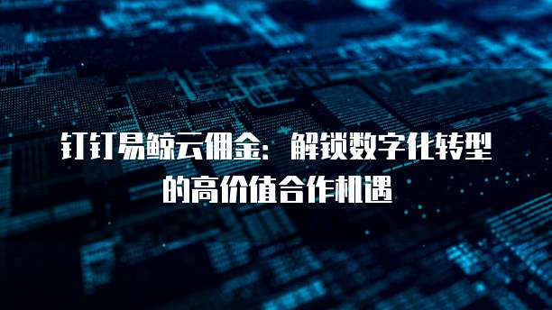 钉钉易鲸云佣金:解锁数字化转型的高价值合作机遇