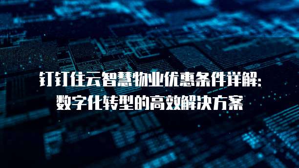 钉钉住云智慧物业优惠条件详解:数字化转型的高效解决方案
