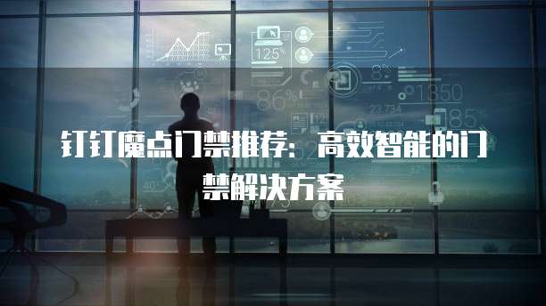 钉钉魔点门禁推荐:高效智能的门禁解决方案