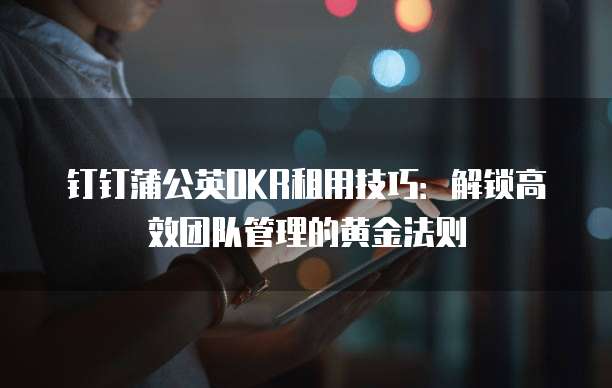 钉钉蒲公英OKR租用技巧：解锁高效团队管理的黄金法则