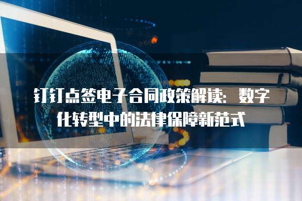 钉钉点签电子合同政策解读:数字化转型中的法律保障新范式