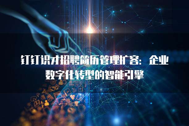 钉钉识才招聘简历管理扩容:企业数字化转型的智能引擎