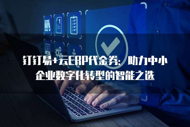 钉钉易+云ERP代金券:助力中小企业数字化转型的智能之选