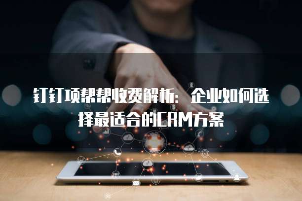 钉钉项帮帮收费解析:企业如何选择最适合的CRM方案
