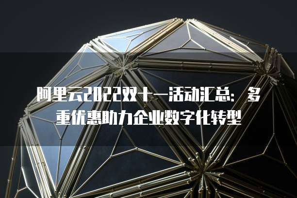 阿里云2022双十一活动汇总:多重优惠助力企业数字化转型