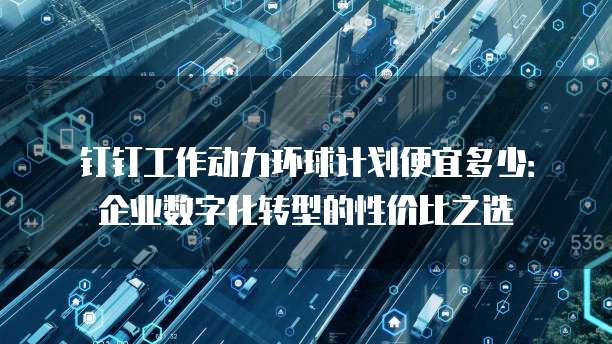 钉钉工作动力环球计划便宜多少:企业数字化转型的性价比之选