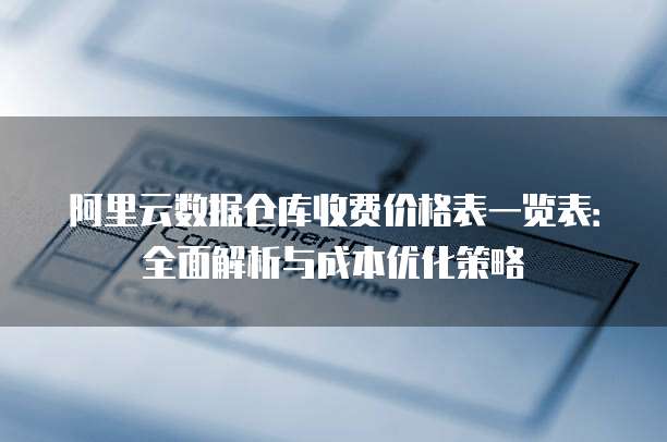 阿里云数据仓库收费价格表一览表:全面解析与成本优化策略