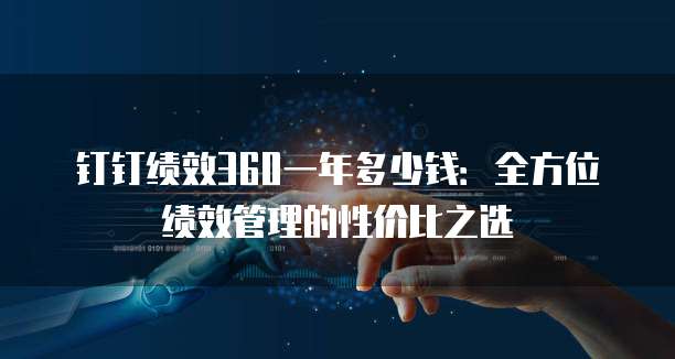 钉钉绩效360一年多少钱:全方位绩效管理的性价比之选