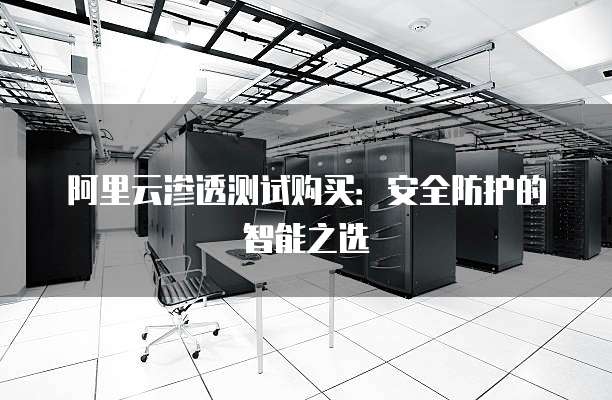 阿里云渗透测试购买：安全防护的智能之选