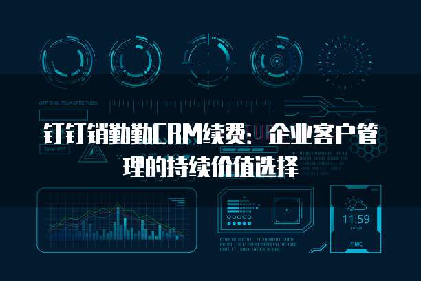 钉钉销勤勤CRM续费：企业客户管理的持续价值选择