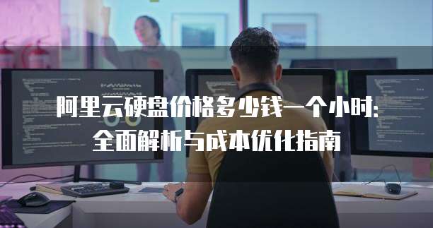 阿里云硬盘价格多少钱一个小时：全面解析与成本优化指南