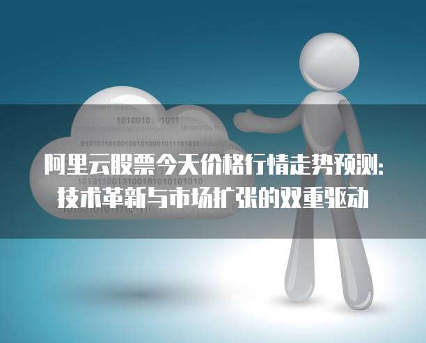 阿里云股票今天价格行情走势预测:技术革新与市场扩张的双重驱动