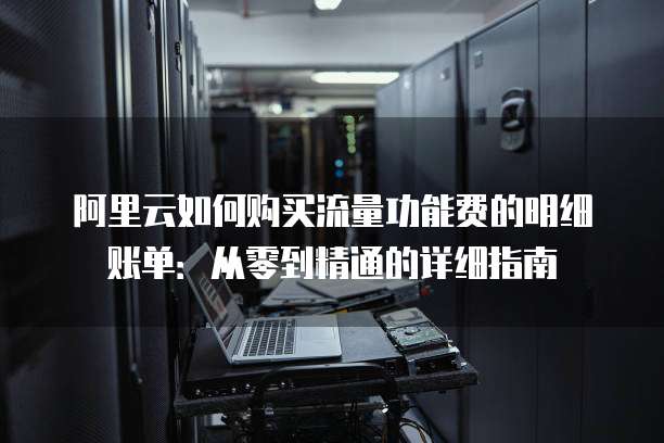 阿里云如何购买流量功能费的明细账单:从零到精通的详细指南