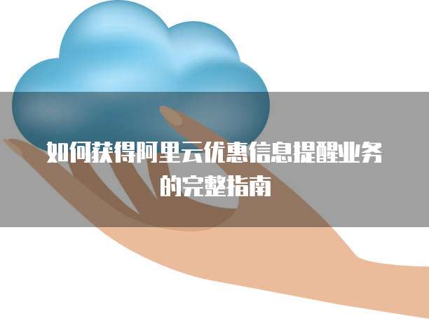 如何获得阿里云优惠信息提醒业务的完整指南