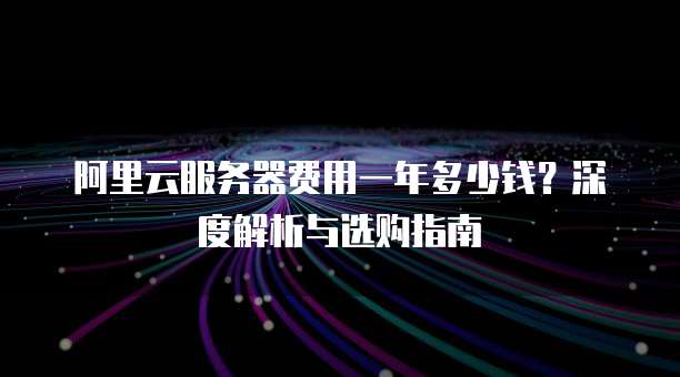 阿里云服务器费用一年多少钱?深度解析与选购指南