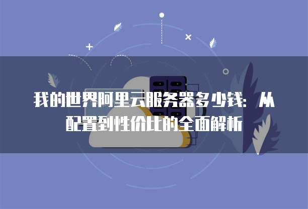 我的世界阿里云服务器多少钱:从配置到性价比的全面解析