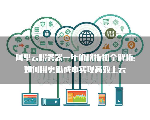 阿里云服务器一年价格折扣全解析:如何用更低成本实现高效上云
