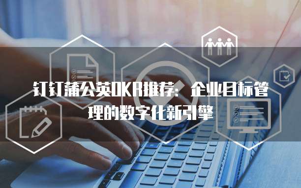 钉钉蒲公英OKR推荐：企业目标管理的数字化新引擎