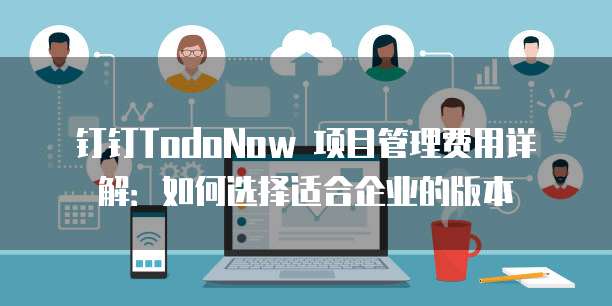 钉钉TodoNow 项目管理费用详解：如何选择适合企业的版本