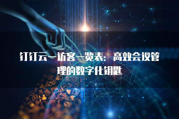 钉钉云一访客一览表:高效会议管理的数字化钥匙