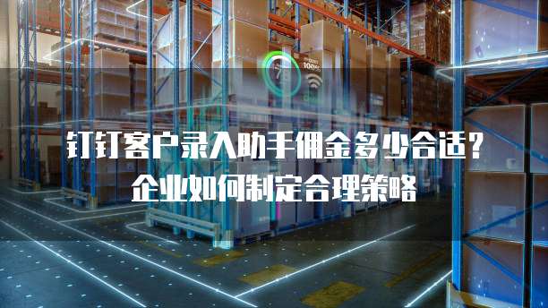 钉钉客户录入助手佣金多少合适?企业如何制定合理策略