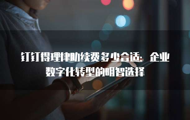 钉钉得理律助续费多少合适:企业数字化转型的明智选择