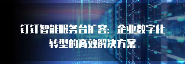 钉钉智能服务台扩容:企业数字化转型的高效解决方案
